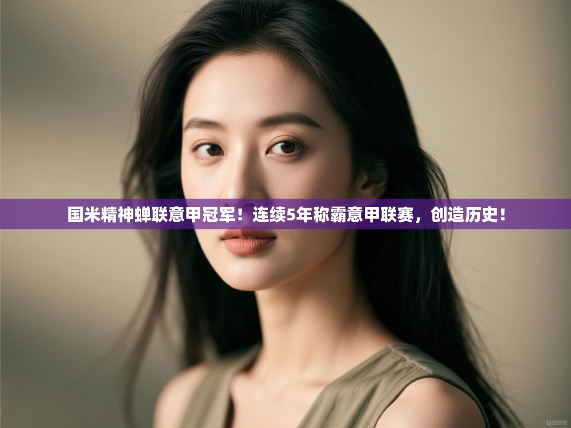 kaiyun-国米精神蝉联意甲冠军！连续5年称霸意甲联赛，创造历史！