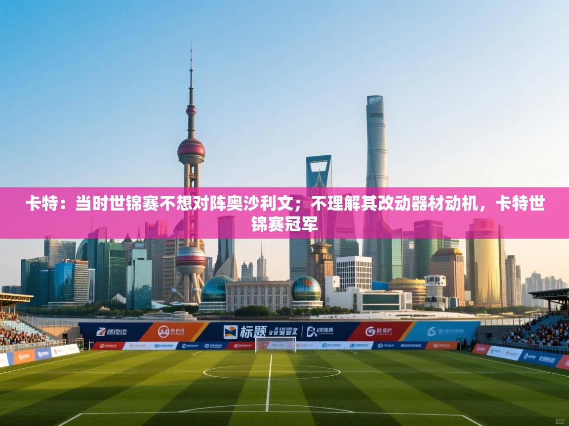 开云体育登录入口网址-卡特:当时世锦赛不想对阵奥沙利文;不理解其改动器材动机,卡特世锦赛冠军 第1张