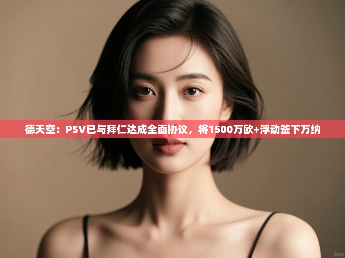 kaiyun开运·体育官方网站-德天空：PSV已与拜仁达成全面协议，将1500万欧+浮动签下万纳