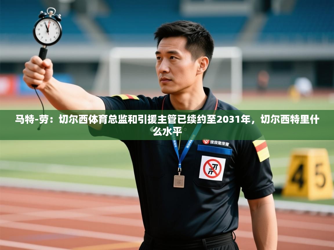 开云体育账号申诉通道-马特-劳:切尔西体育总监和引援主管已续约至2031年,切尔西特里什么水平 第2张