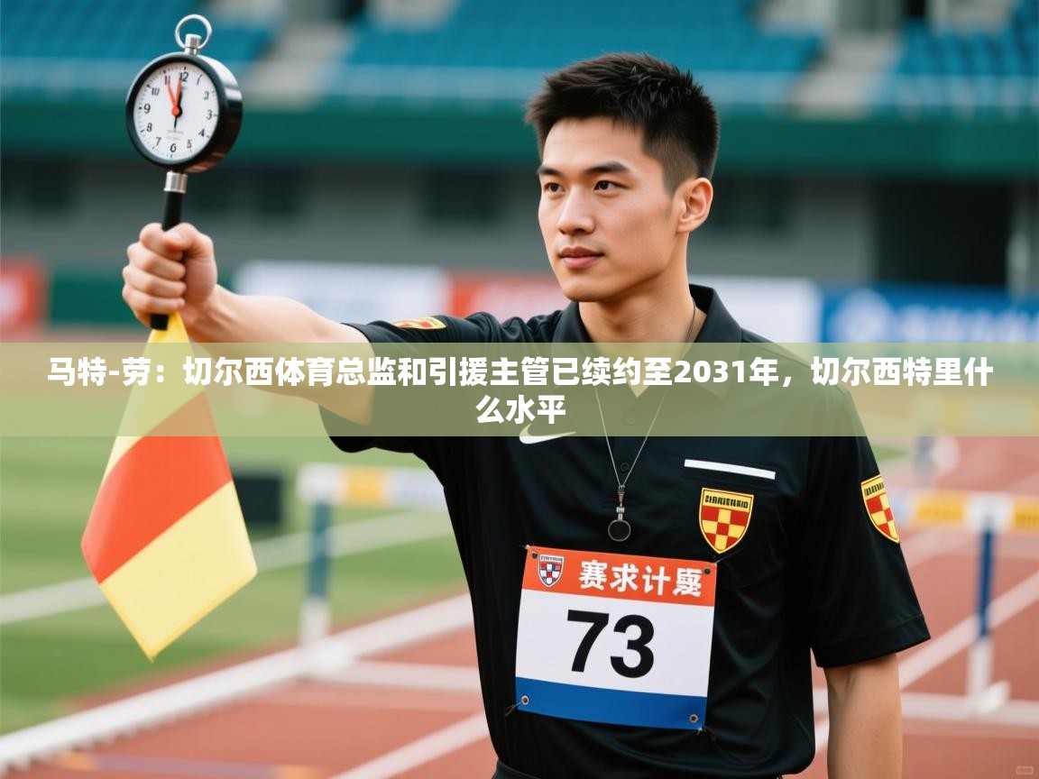 开云体育账号申诉通道-马特-劳:切尔西体育总监和引援主管已续约至2031年,切尔西特里什么水平 第3张