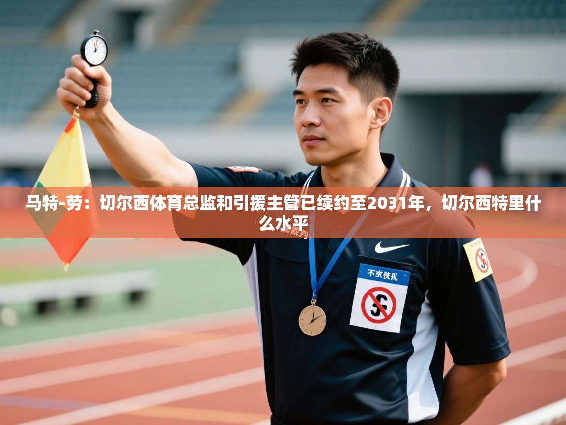 开云体育账号申诉通道-马特-劳:切尔西体育总监和引援主管已续约至2031年,切尔西特里什么水平 第4张