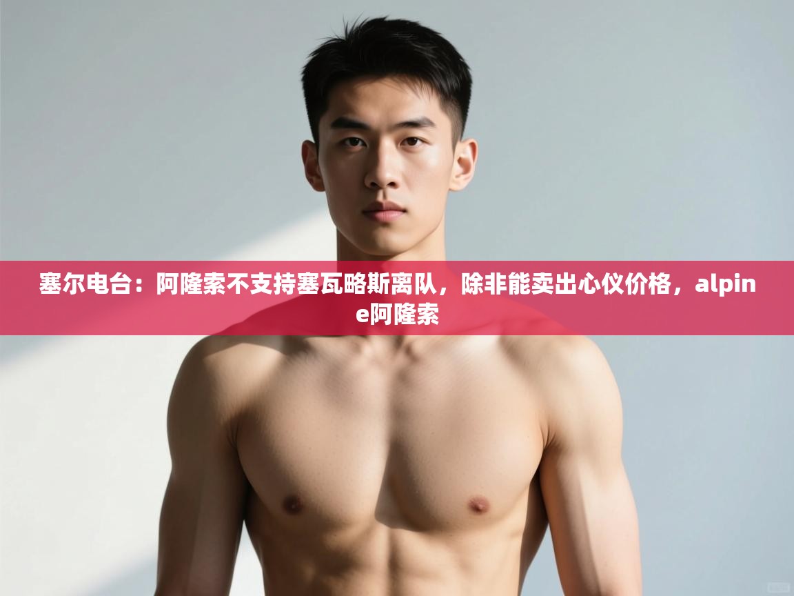 开云体育安卓APK下载-塞尔电台:阿隆索不支持塞瓦略斯离队,除非能卖出心仪价格,alpine阿隆索 第1张