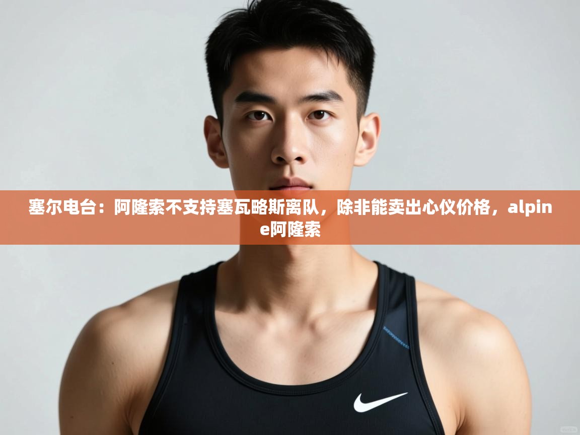 开云体育安卓APK下载-塞尔电台:阿隆索不支持塞瓦略斯离队,除非能卖出心仪价格,alpine阿隆索 第2张