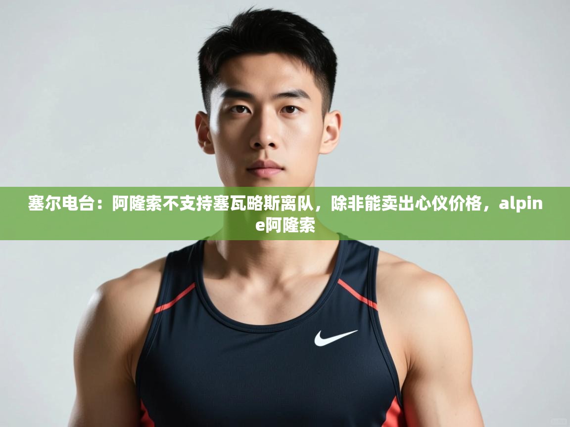 开云体育安卓APK下载-塞尔电台:阿隆索不支持塞瓦略斯离队,除非能卖出心仪价格,alpine阿隆索 第3张