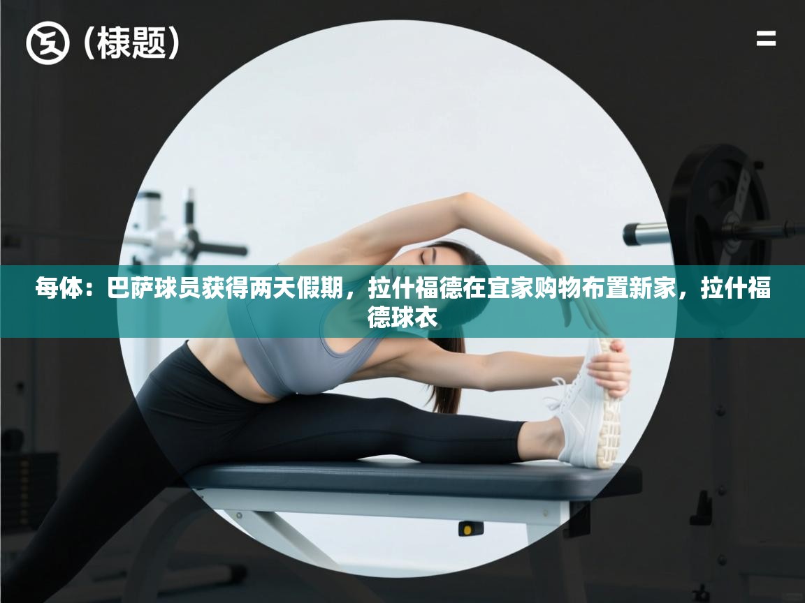 开云体育在线网址-每体:巴萨球员获得两天假期,拉什福德在宜家购物布置新家,拉什福德球衣 第2张