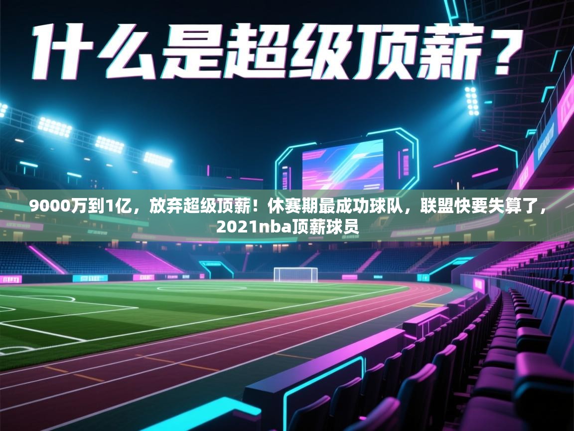 云开体育app登录入口-9000万到1亿，放弃超级顶薪！休赛期最成功球队，联盟快要失算了，2021nba顶薪球员  第1张