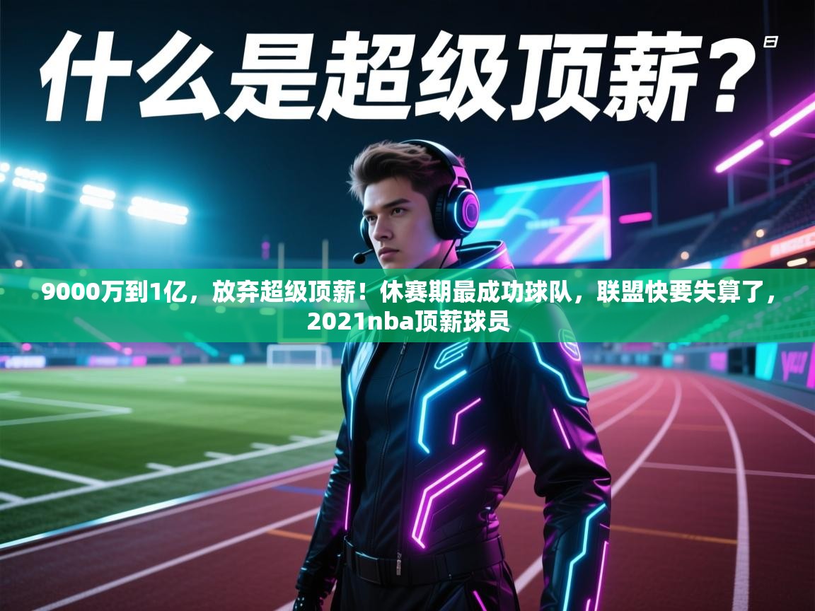 云开体育app登录入口-9000万到1亿，放弃超级顶薪！休赛期最成功球队，联盟快要失算了，2021nba顶薪球员  第2张