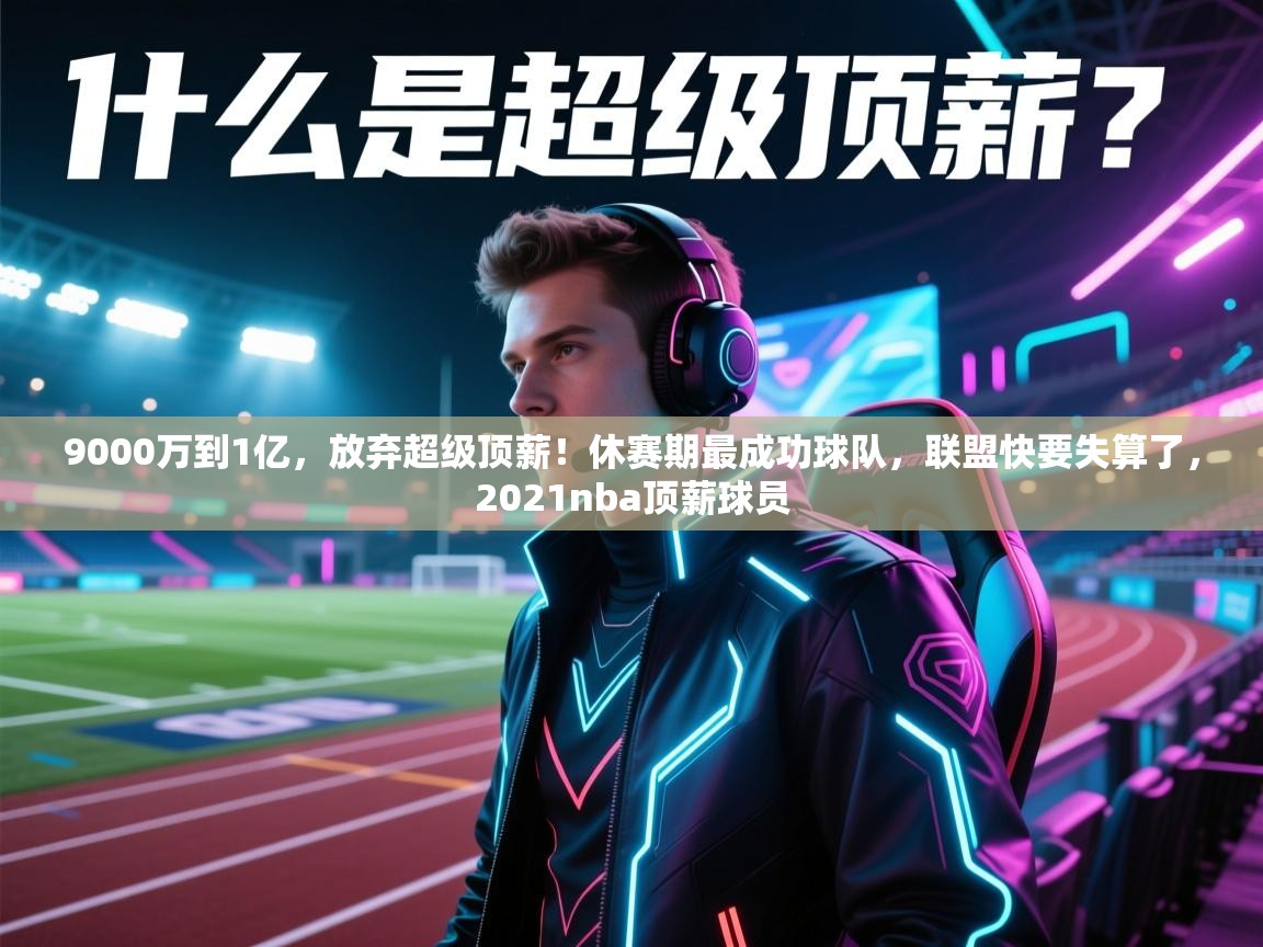 云开体育app登录入口-9000万到1亿，放弃超级顶薪！休赛期最成功球队，联盟快要失算了，2021nba顶薪球员  第4张