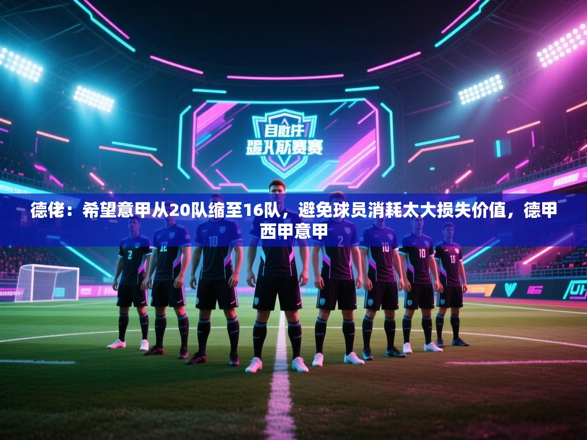 云开体育官方网站登录-德佬：希望意甲从20队缩至16队，避免球员消耗太大损失价值，德甲西甲意甲  第4张