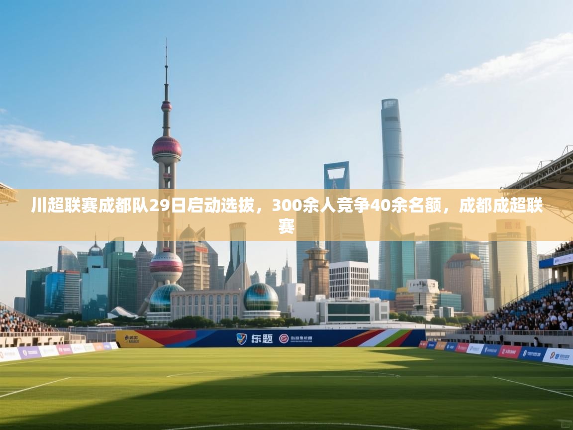 开云体育入口平台-川超联赛成都队29日启动选拔,300余人竞争40余名额,成都成超联赛 第1张