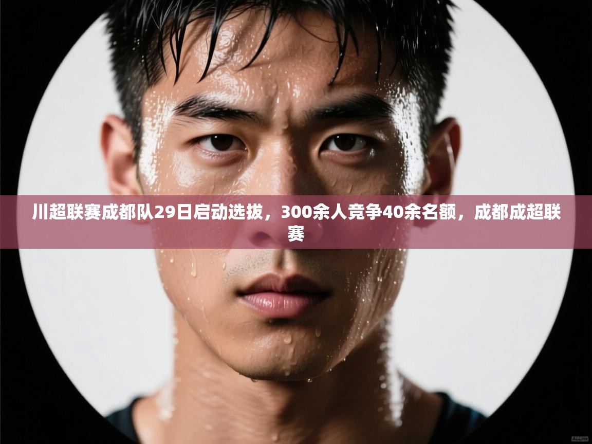 开云体育入口平台-川超联赛成都队29日启动选拔,300余人竞争40余名额,成都成超联赛 第2张
