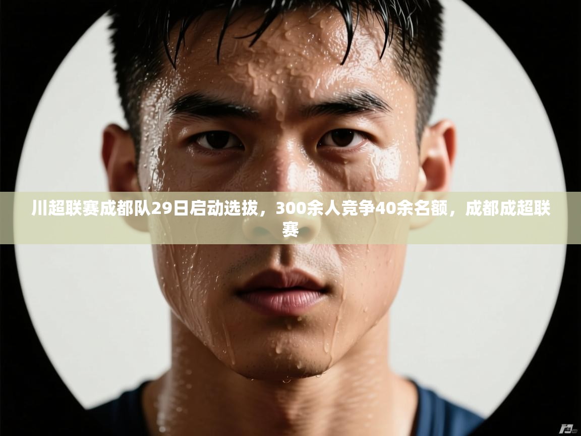 开云体育入口平台-川超联赛成都队29日启动选拔,300余人竞争40余名额,成都成超联赛 第4张