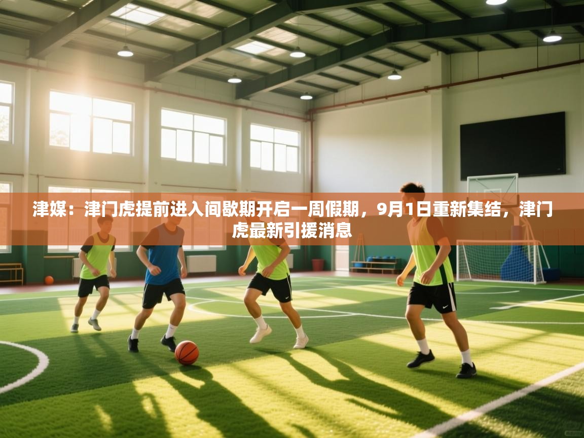 开云体育登录入口网址-津媒：津门虎提前进入间歇期开启一周假期，9月1日重新集结，津门虎最新引援消息  第4张