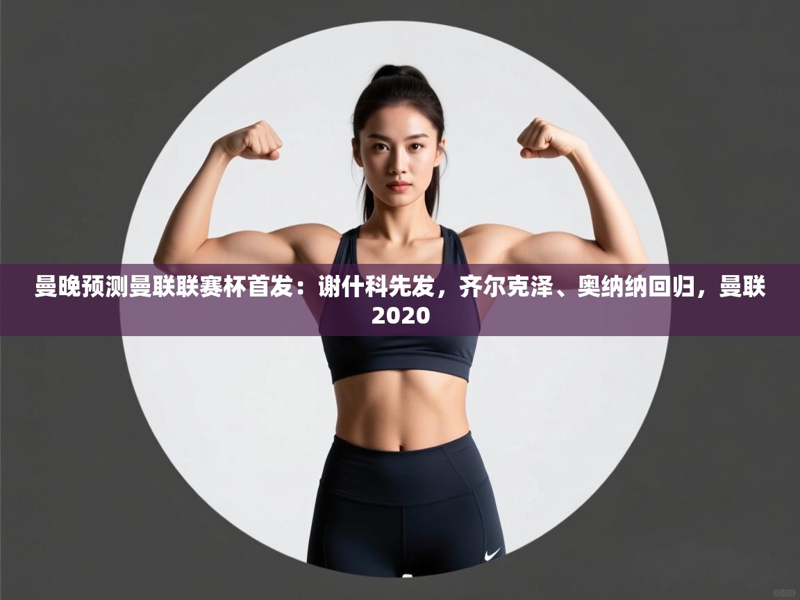 云开官网-曼晚预测曼联联赛杯首发:谢什科先发,齐尔克泽、奥纳纳回归,曼联2020 第1张