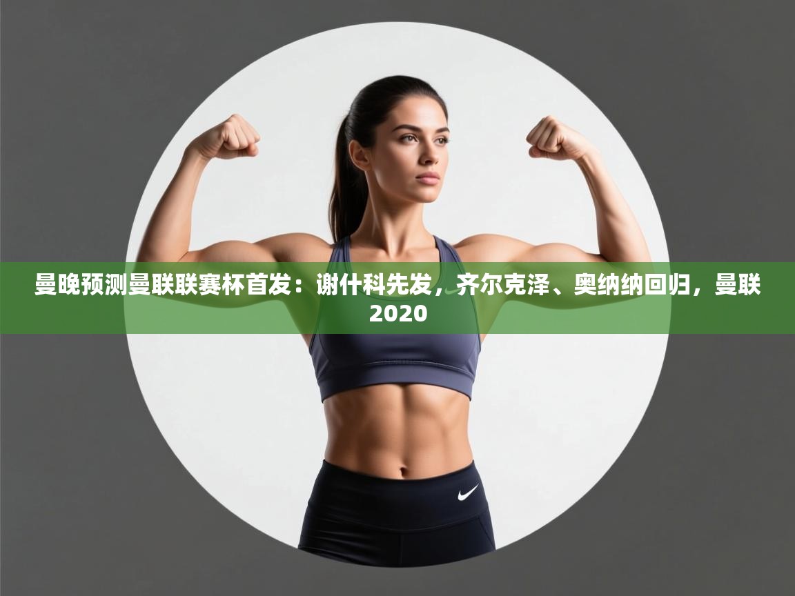 云开官网-曼晚预测曼联联赛杯首发:谢什科先发,齐尔克泽、奥纳纳回归,曼联2020 第2张