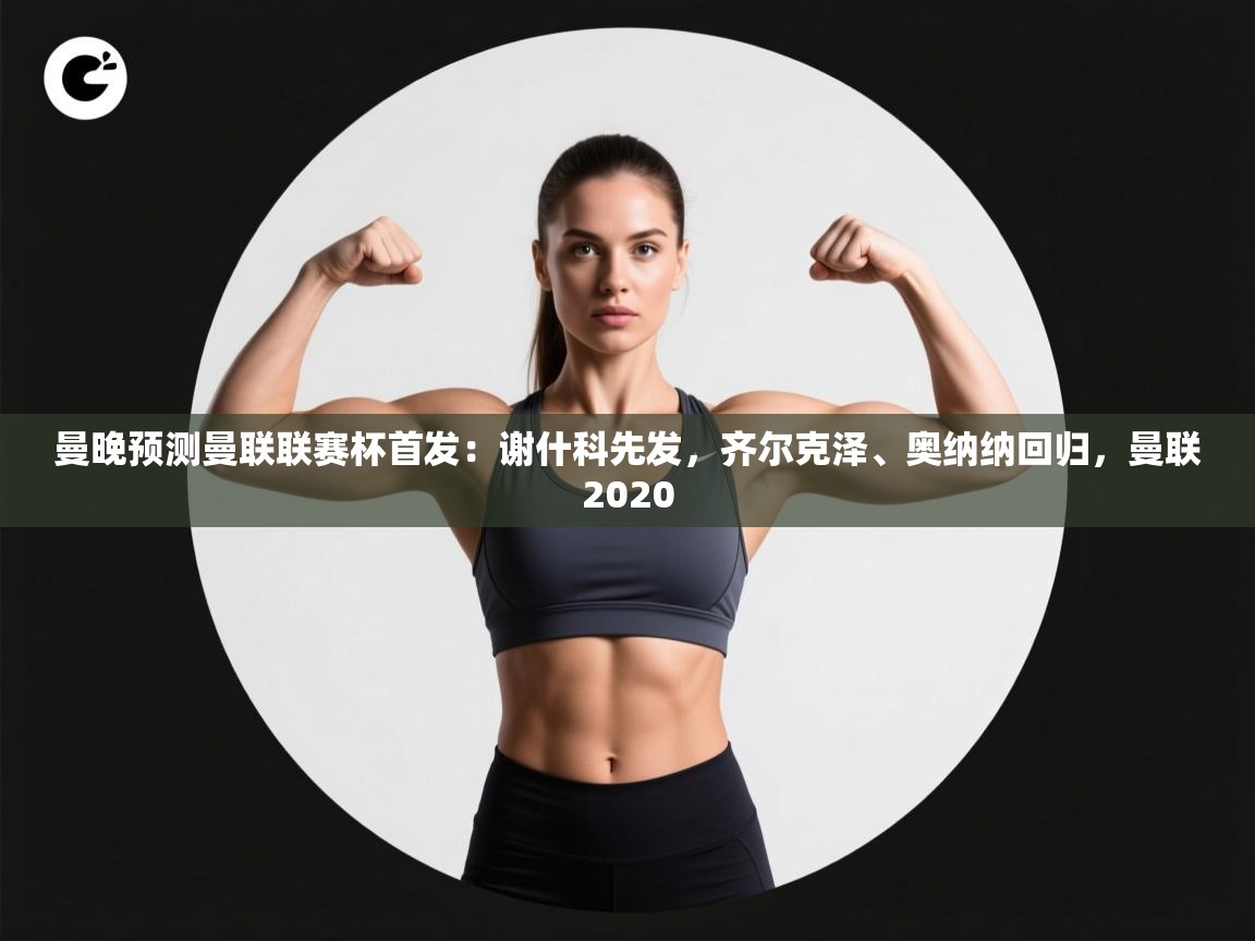 云开官网-曼晚预测曼联联赛杯首发:谢什科先发,齐尔克泽、奥纳纳回归,曼联2020 第3张