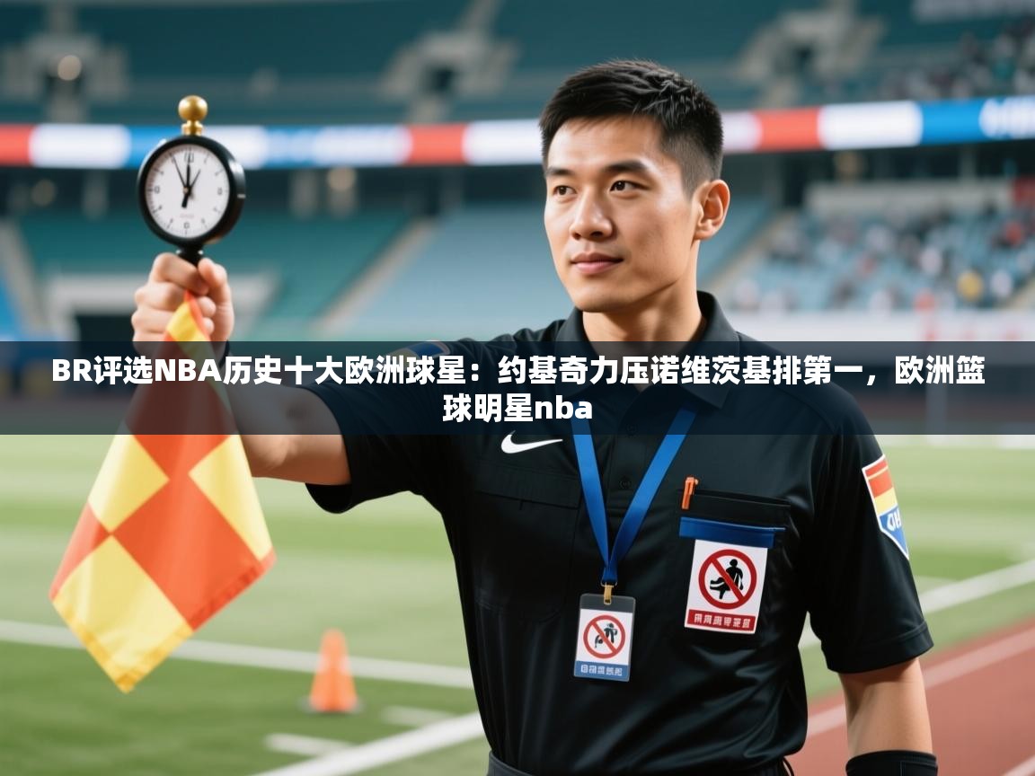 云开体育官网登录入口手机版-BR评选NBA历史十大欧洲球星:约基奇力压诺维茨基排第一,欧洲篮球明星nba 第1张
