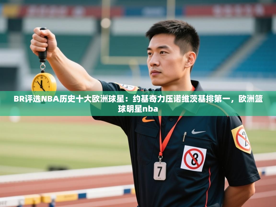 云开体育官网登录入口手机版-BR评选NBA历史十大欧洲球星:约基奇力压诺维茨基排第一,欧洲篮球明星nba 第2张