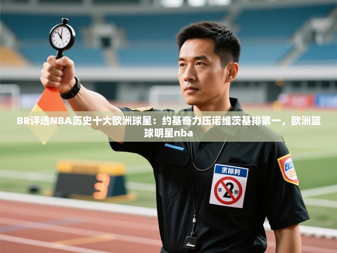 云开体育官网登录入口手机版-BR评选NBA历史十大欧洲球星:约基奇力压诺维茨基排第一,欧洲篮球明星nba 第4张