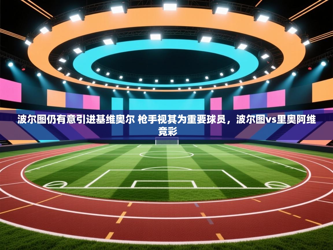 开云体育入口网址-波尔图仍有意引进基维奥尔 枪手视其为重要球员，波尔图vs里奥阿维 竞彩  第2张