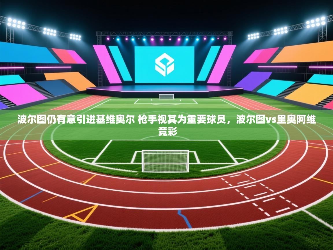 开云体育入口网址-波尔图仍有意引进基维奥尔 枪手视其为重要球员，波尔图vs里奥阿维 竞彩  第1张