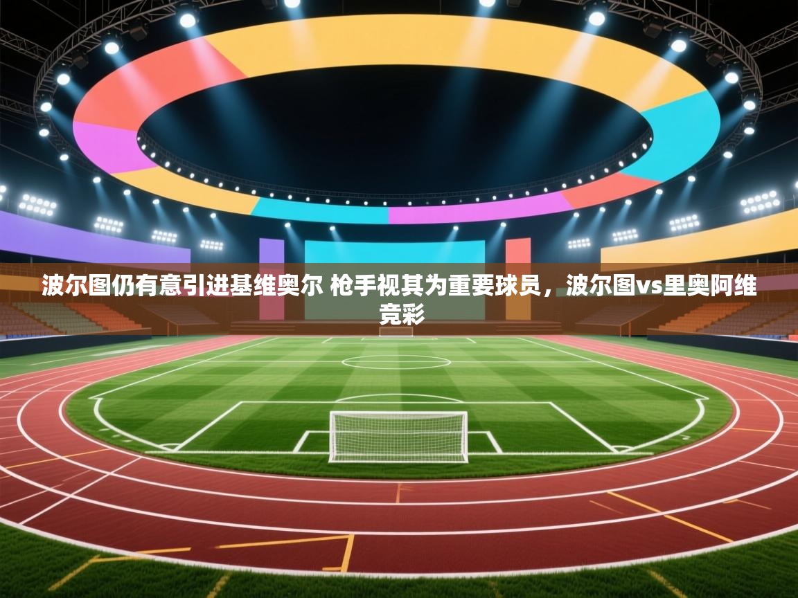 开云体育入口网址-波尔图仍有意引进基维奥尔 枪手视其为重要球员，波尔图vs里奥阿维 竞彩  第3张