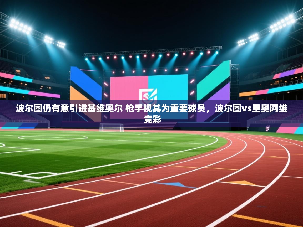 开云体育入口网址-波尔图仍有意引进基维奥尔 枪手视其为重要球员，波尔图vs里奥阿维 竞彩  第4张