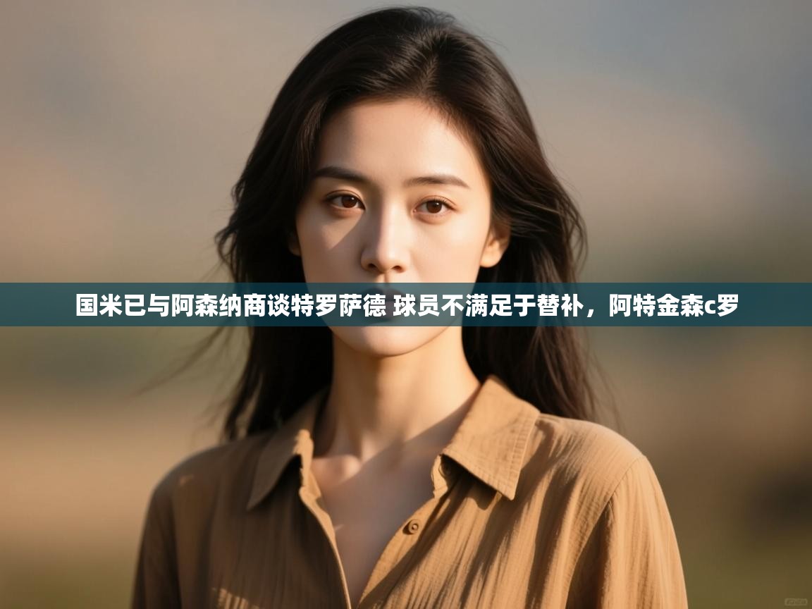 开云体育app在线-国米已与阿森纳商谈特罗萨德 球员不满足于替补,阿特金森c罗 第2张