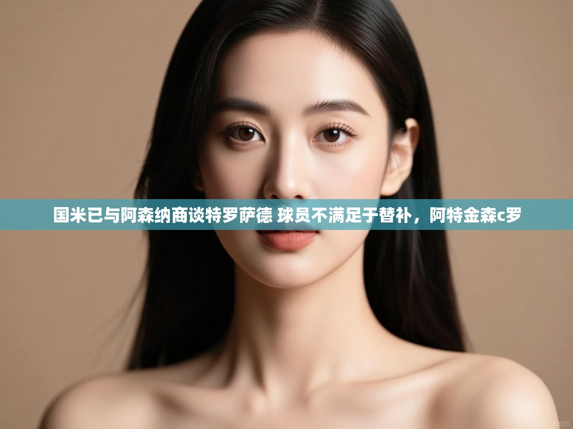 开云体育app在线-国米已与阿森纳商谈特罗萨德 球员不满足于替补,阿特金森c罗 第3张