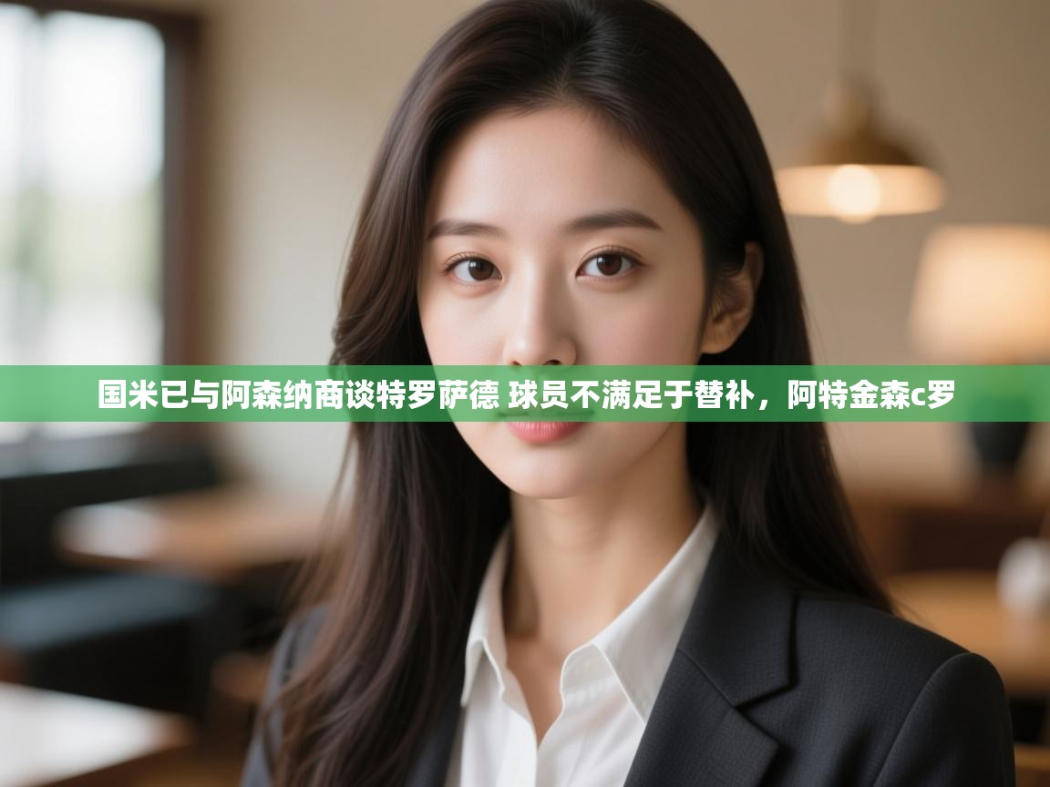 开云体育app在线-国米已与阿森纳商谈特罗萨德 球员不满足于替补,阿特金森c罗 第4张