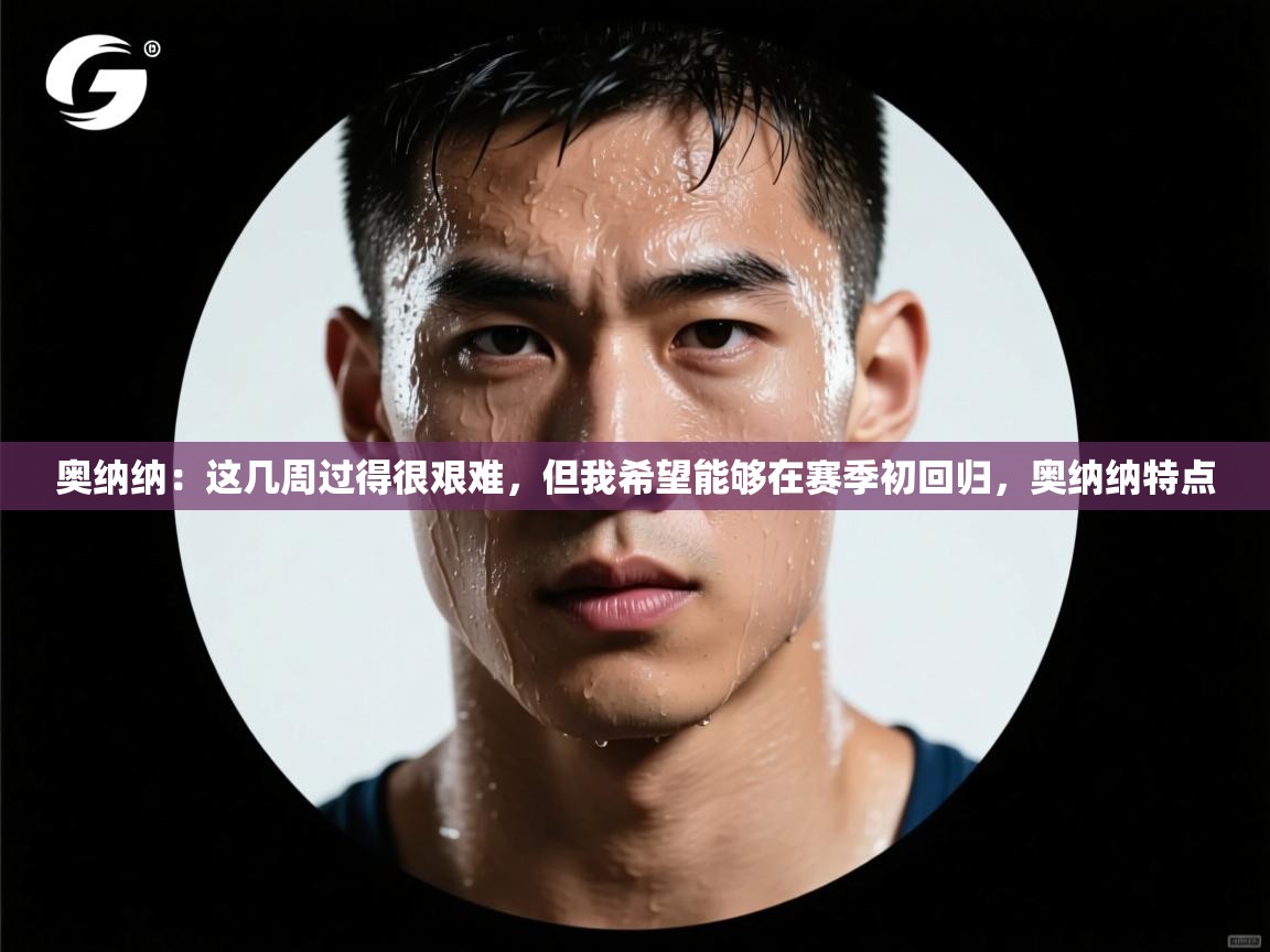云开官网-奥纳纳：这几周过得很艰难，但我希望能够在赛季初回归，奥纳纳特点  第1张