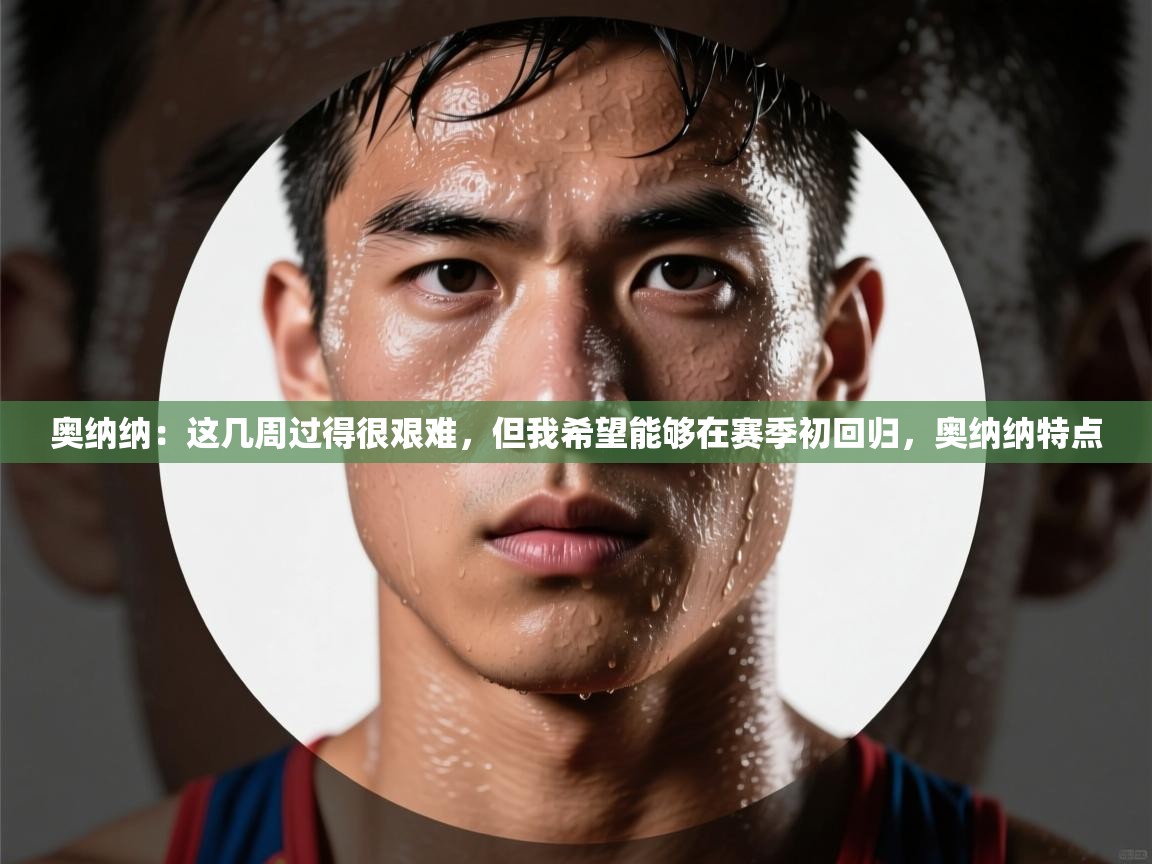 云开官网-奥纳纳：这几周过得很艰难，但我希望能够在赛季初回归，奥纳纳特点  第2张
