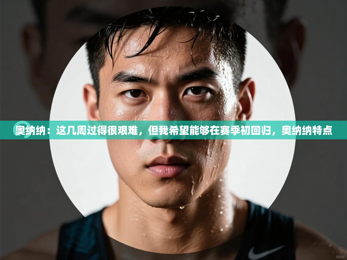 云开官网-奥纳纳：这几周过得很艰难，但我希望能够在赛季初回归，奥纳纳特点  第3张