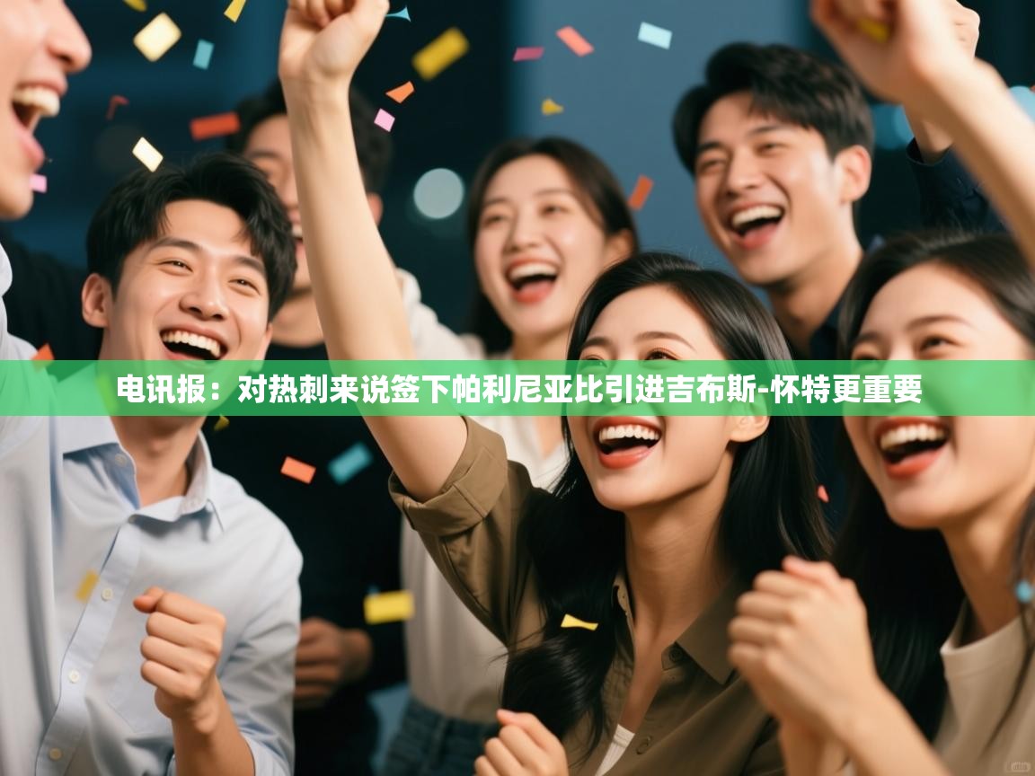 开云体育会员VIP开通-电讯报：对热刺来说签下帕利尼亚比引进吉布斯-怀特更重要