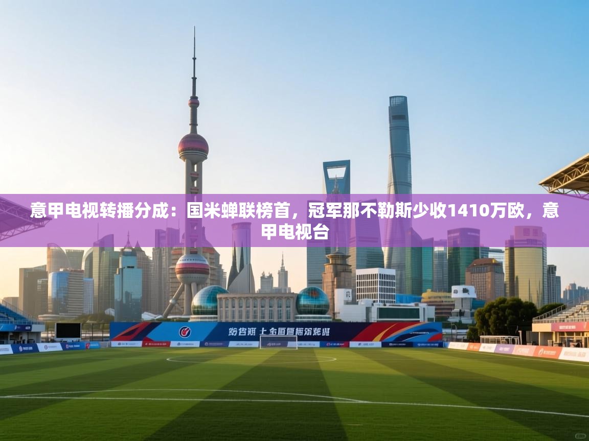 开云平台-意甲电视转播分成:国米蝉联榜首,冠军那不勒斯少收1410万欧,意甲电视台