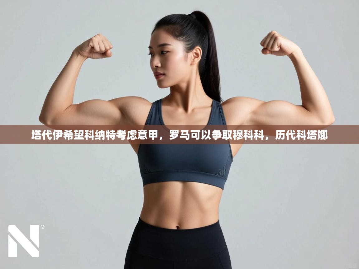 开云体育在线入口-塔代伊希望科纳特考虑意甲,罗马可以争取穆科科,历代科塔娜 第4张