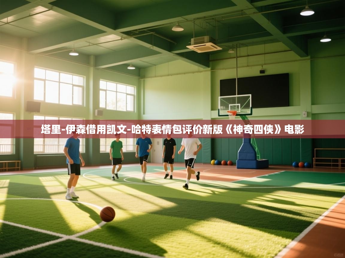 开云APP-塔里-伊森借用凯文-哈特表情包评价新版《神奇四侠》电影 第2张