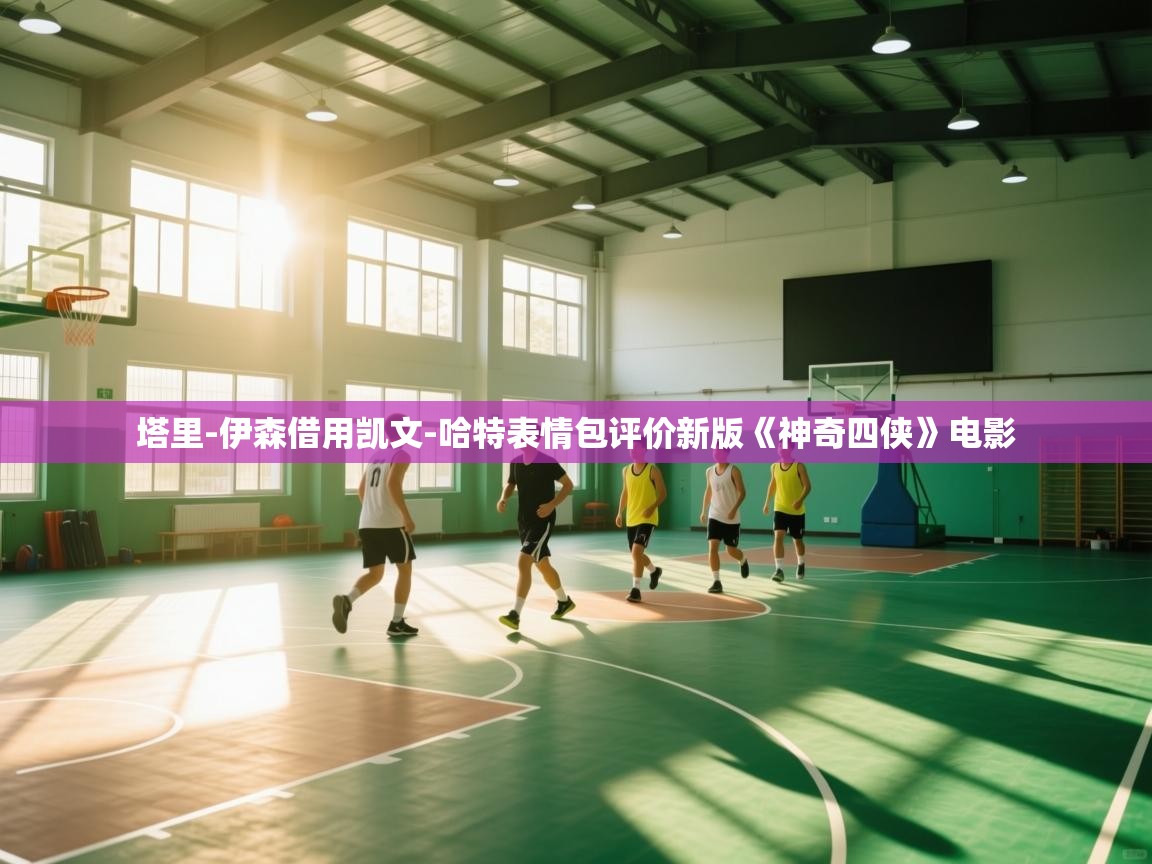 开云APP-塔里-伊森借用凯文-哈特表情包评价新版《神奇四侠》电影 第4张