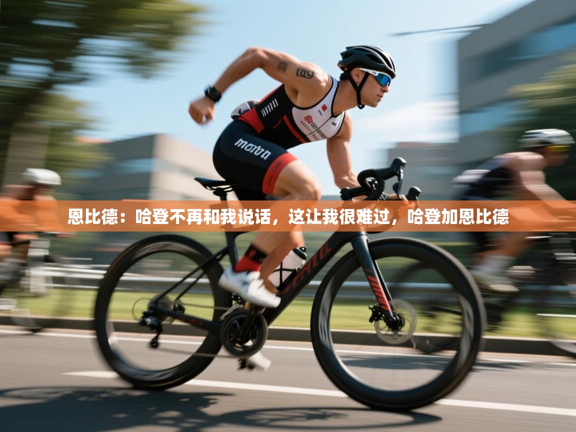 开云·体育app中国官方网站-恩比德：哈登不再和我说话，这让我很难过，哈登加恩比德  第1张