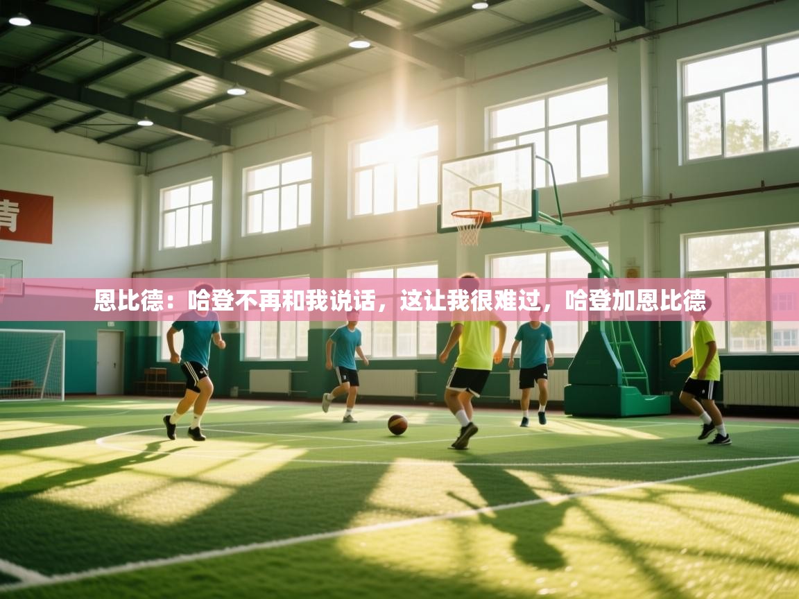 开云·体育app中国官方网站-恩比德：哈登不再和我说话，这让我很难过，哈登加恩比德  第2张