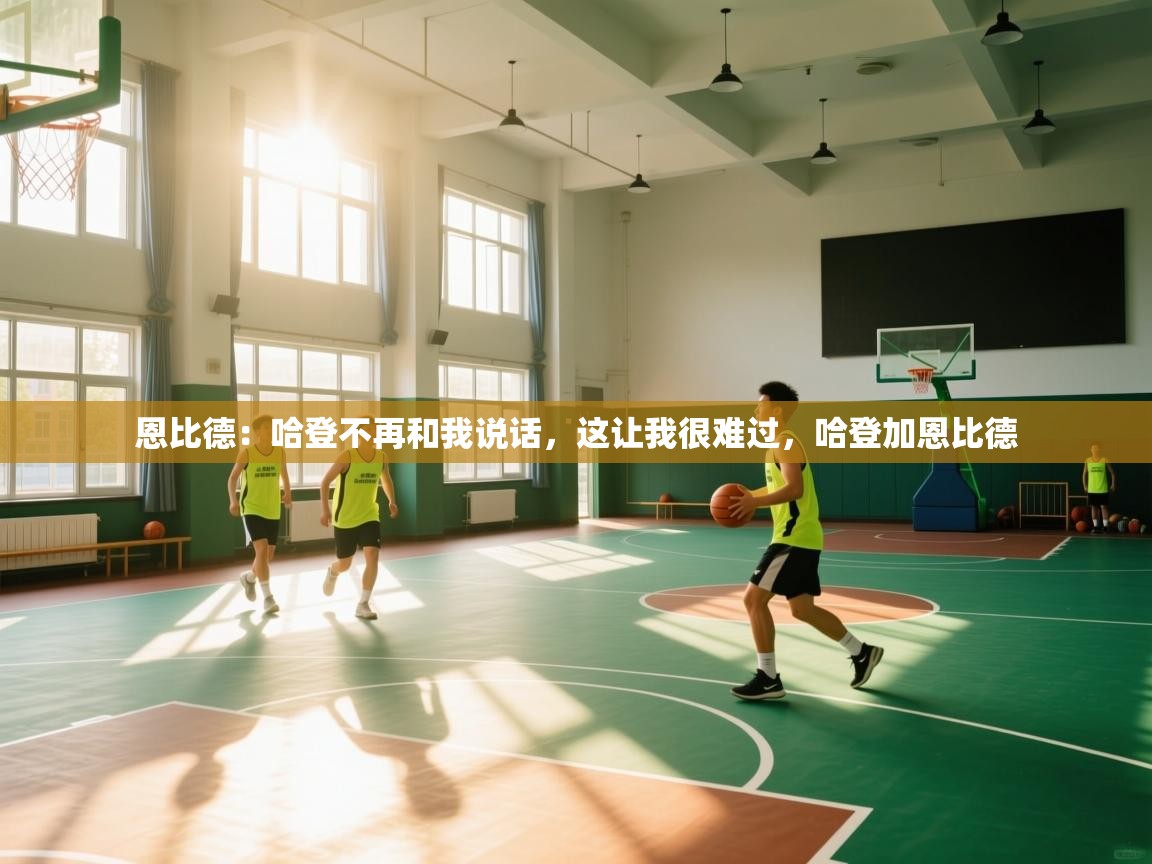 开云·体育app中国官方网站-恩比德：哈登不再和我说话，这让我很难过，哈登加恩比德  第3张