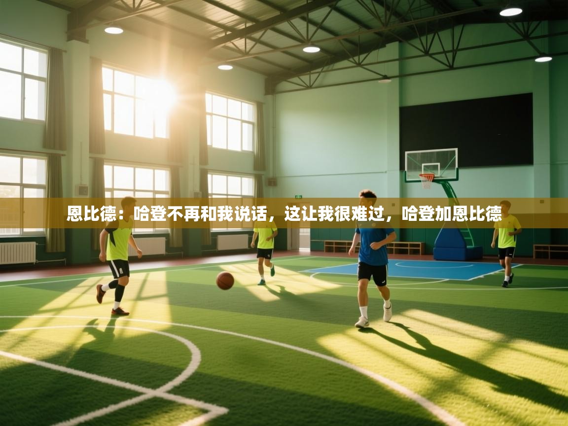 开云·体育app中国官方网站-恩比德：哈登不再和我说话，这让我很难过，哈登加恩比德  第4张