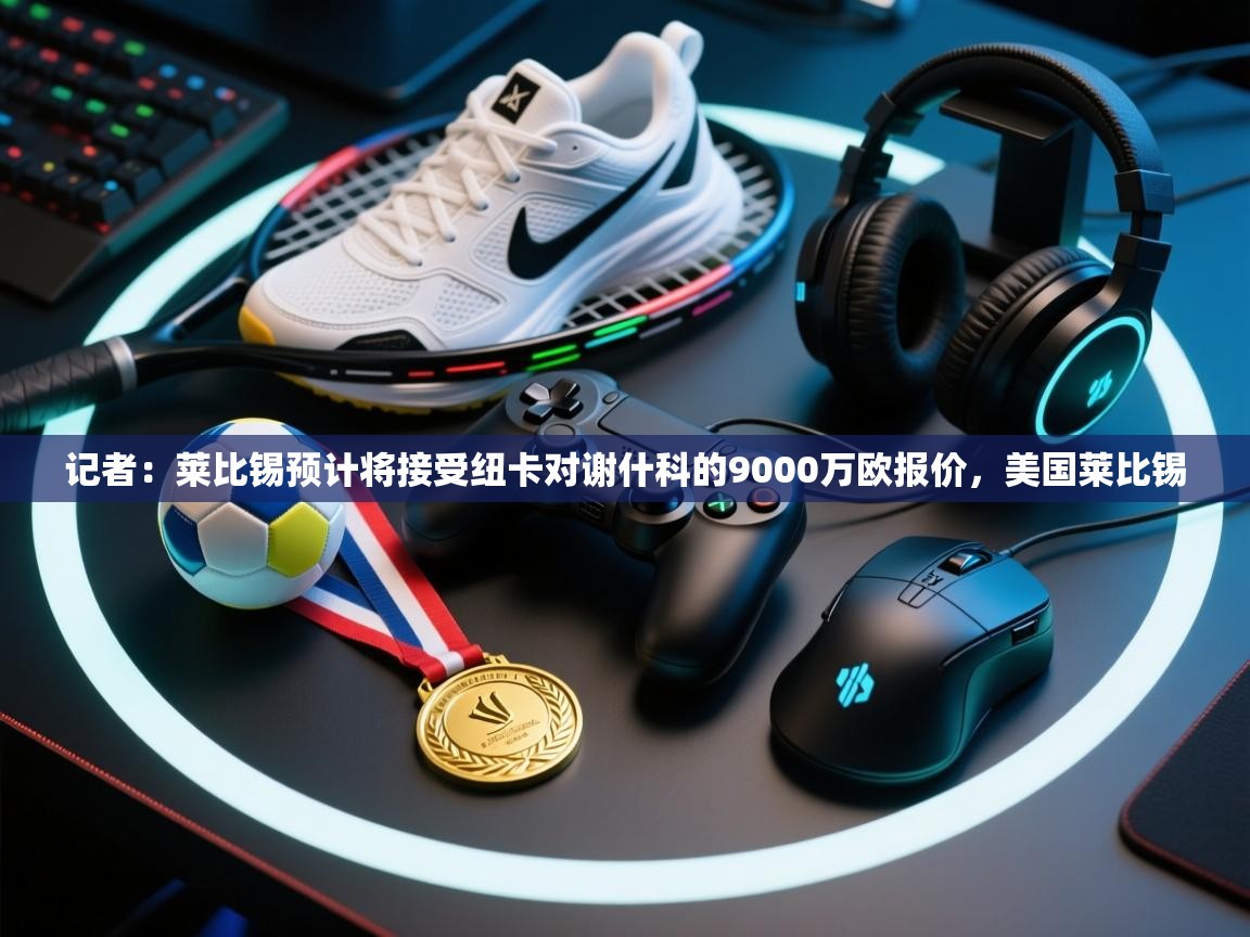 开云体育app登录入口-记者：莱比锡预计将接受纽卡对谢什科的9000万欧报价，美国莱比锡  第2张