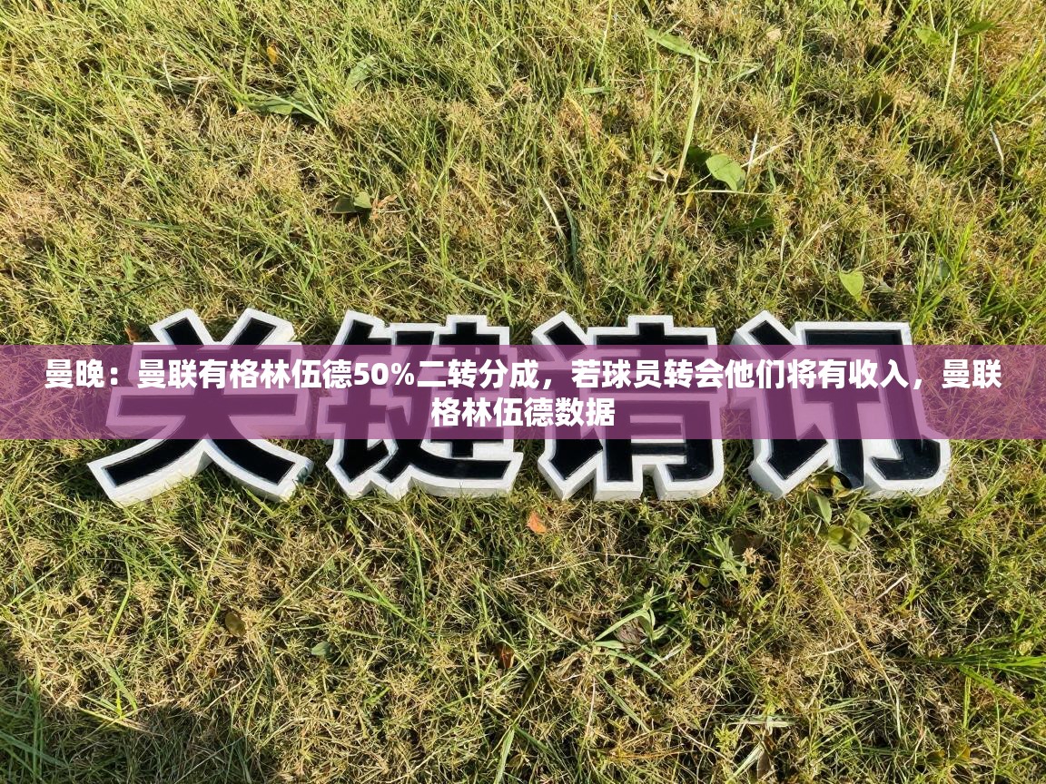 开云赛事-曼晚：曼联有格林伍德50%二转分成，若球员转会他们将有收入，曼联格林伍德数据  第1张