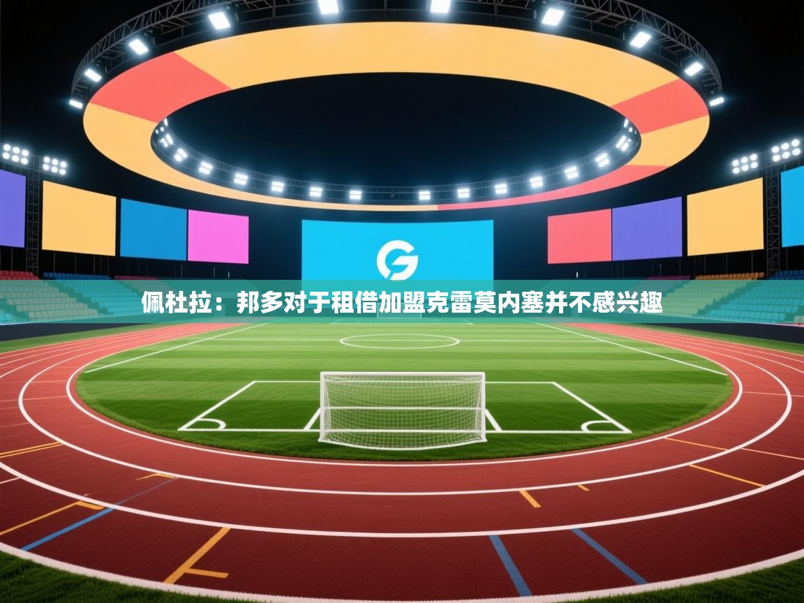 开云体育直播平台-佩杜拉：邦多对于租借加盟克雷莫内塞并不感兴趣  第1张