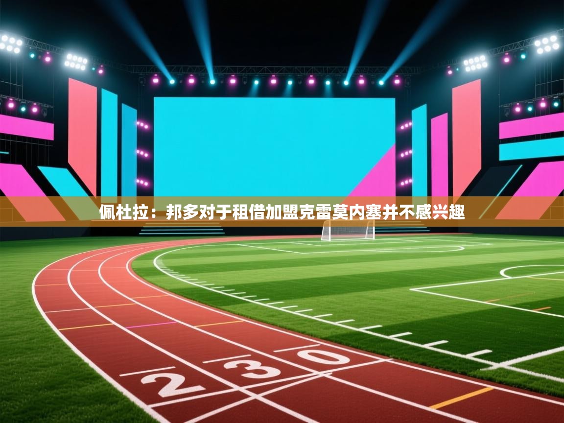 开云体育直播平台-佩杜拉：邦多对于租借加盟克雷莫内塞并不感兴趣  第2张