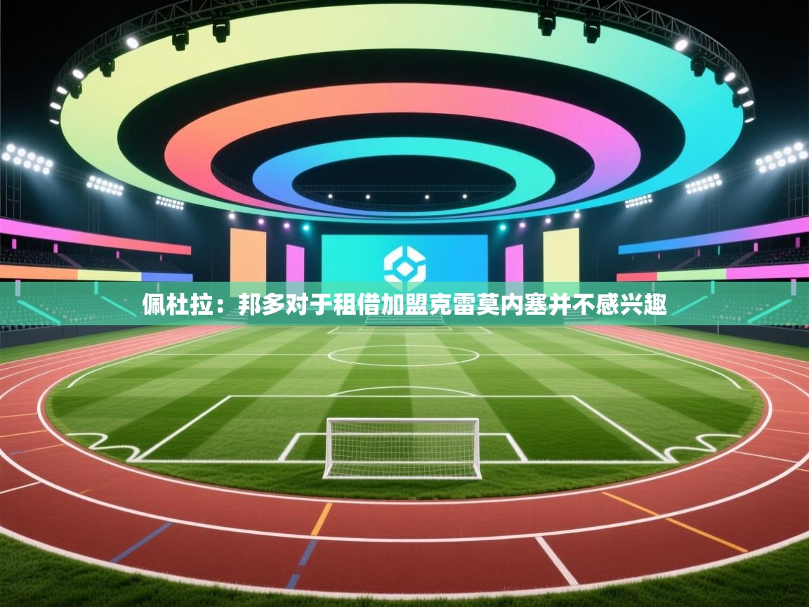 开云体育直播平台-佩杜拉：邦多对于租借加盟克雷莫内塞并不感兴趣  第4张