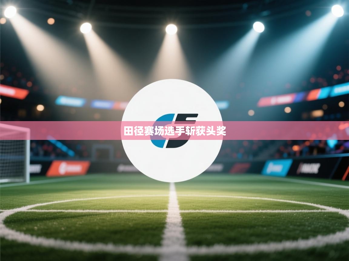 开云体育工单提交入口-田径赛场选手斩获头奖  第1张