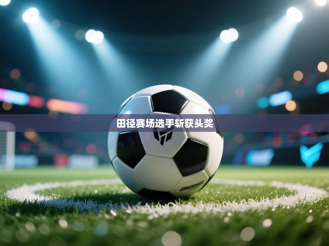 开云体育工单提交入口-田径赛场选手斩获头奖  第2张